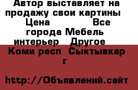 Автор выставляет на продажу свои картины  › Цена ­ 22 000 - Все города Мебель, интерьер » Другое   . Коми респ.,Сыктывкар г.